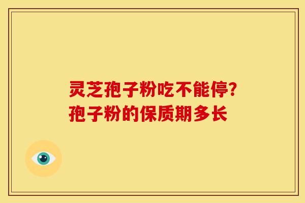 灵芝孢子粉吃不能停?孢子粉的保质期多长 灵芝孢子粉吃不能停?孢子粉的保质期多长