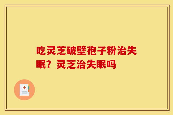 吃灵芝破壁孢子粉?灵芝吗 吃灵芝破壁孢子粉?灵芝吗