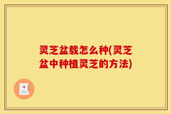 灵芝盆载怎么种(灵芝盆中种植灵芝的方法) 灵芝盆载怎么种(灵芝盆中种植灵芝的方法)
