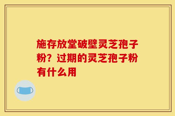 施存放堂破壁灵芝孢子粉?过期的灵芝孢子粉有什么用 施存放堂破壁灵芝孢子粉?过期的灵芝孢子粉有什么用