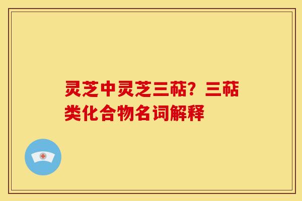 灵芝中灵芝三萜？三萜类化合物名词解释