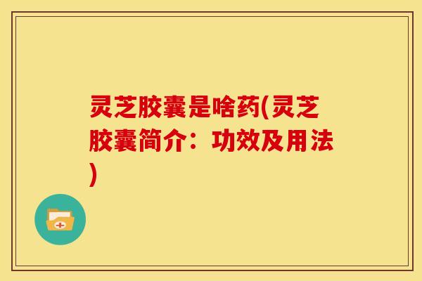 灵芝胶囊是啥药(灵芝胶囊简介:功效及用法) 灵芝胶囊是啥药(灵芝胶囊简介:功效及用法)