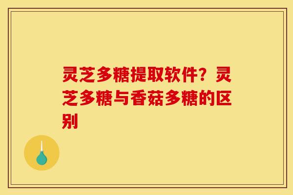 灵芝多糖提取软件?灵芝多糖与香菇多糖的区别 灵芝多糖提取软件?灵芝多糖与香菇多糖的区别