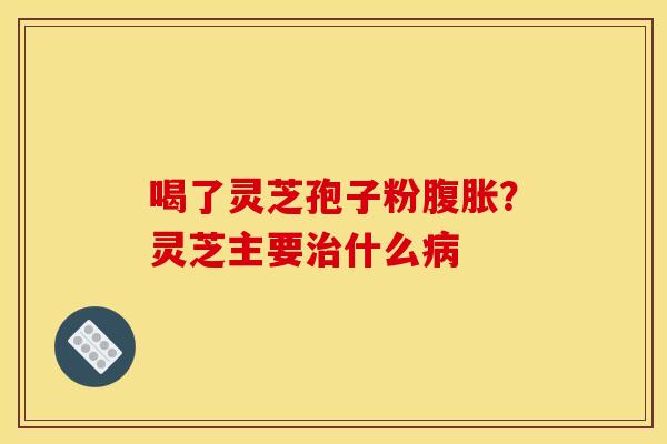 喝了灵芝孢子粉腹胀?灵芝主要什么 喝了灵芝孢子粉腹胀?灵芝主要什么