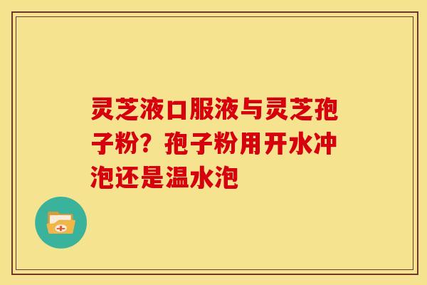 灵芝液口服液与灵芝孢子粉?孢子粉用开水冲泡还是温水泡 灵芝液口服液与灵芝孢子粉?孢子粉用开水冲泡还是温水泡