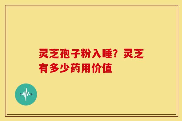 灵芝孢子粉入睡？灵芝有多少药用价值