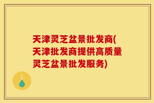 天津灵芝盆景批发商(天津批发商提供高质量灵芝盆景批发服务) 天津灵芝盆景批发商(天津批发商提供高质量灵芝盆景批发服务)