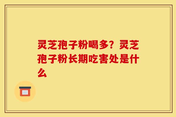 灵芝孢子粉喝多？灵芝孢子粉长期吃害处是什么