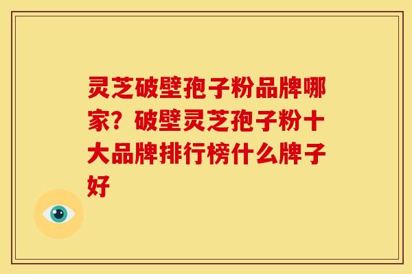 灵芝破壁孢子粉品牌哪家?破壁灵芝孢子粉十大品牌排行榜什么牌子好 灵芝破壁孢子粉品牌哪家?破壁灵芝孢子粉十大品牌排行榜什么牌子好