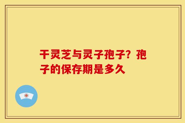 干灵芝与灵子孢子?孢子的保存期是多久 干灵芝与灵子孢子?孢子的保存期是多久