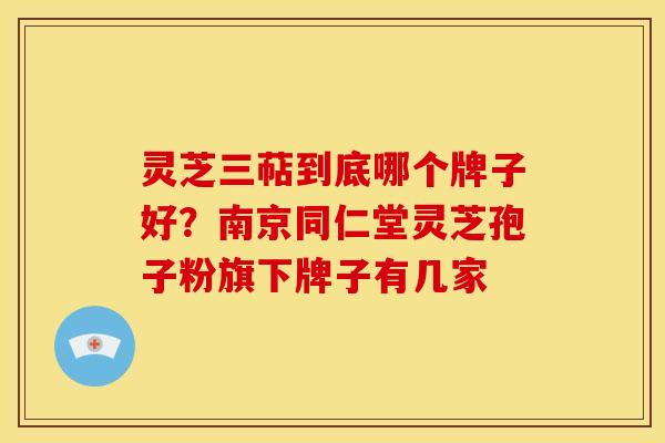 灵芝三萜到底哪个牌子好?南京同仁堂灵芝孢子粉旗下牌子有几家 灵芝三萜到底哪个牌子好?南京同仁堂灵芝孢子粉旗下牌子有几家