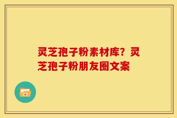 灵芝孢子粉素材库?灵芝孢子粉朋友圈文案 灵芝孢子粉素材库?灵芝孢子粉朋友圈文案