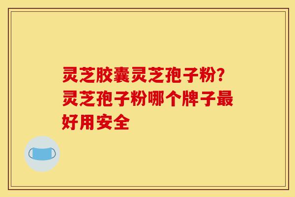灵芝胶囊灵芝孢子粉?灵芝孢子粉哪个牌子好用安全 灵芝胶囊灵芝孢子粉?灵芝孢子粉哪个牌子好用安全