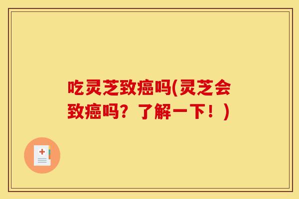 吃灵芝致吗(灵芝会致吗?了解一下!) 吃灵芝致吗(灵芝会致吗?了解一下!)