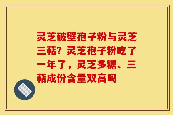 灵芝破壁孢子粉与灵芝三萜?灵芝孢子粉吃了一年了,灵芝多糖、三萜成份含量双高吗 灵芝破壁孢子粉与灵芝三萜?灵芝孢子粉吃了一年了,灵芝多糖、三萜成份含量双高吗