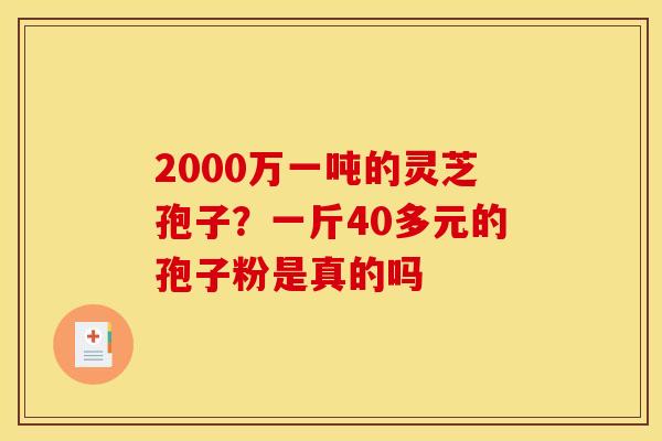 2000万一吨的灵芝孢子?一斤40多元的孢子粉是真的吗 2000万一吨的灵芝孢子?一斤40多元的孢子粉是真的吗