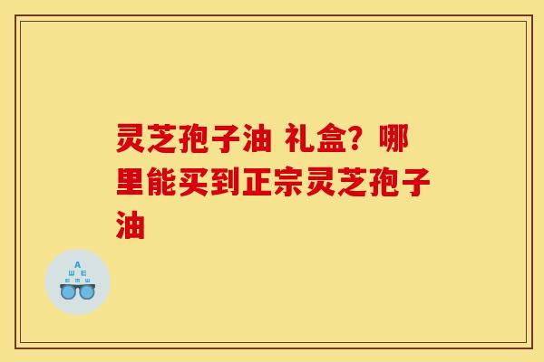 灵芝孢子油 礼盒?哪里能买到正宗灵芝孢子油 灵芝孢子油 礼盒?哪里能买到正宗灵芝孢子油