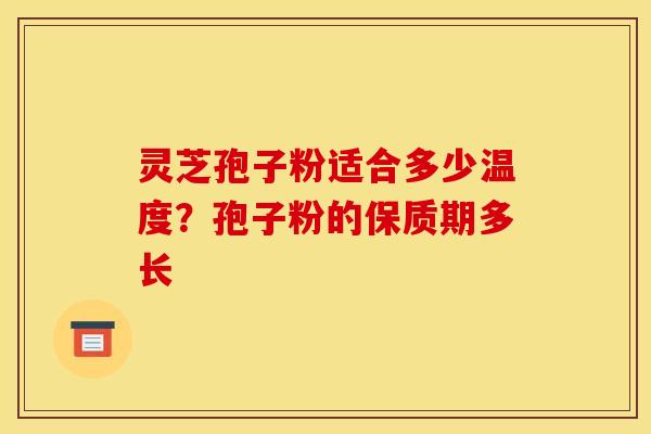 灵芝孢子粉适合多少温度?孢子粉的保质期多长 灵芝孢子粉适合多少温度?孢子粉的保质期多长