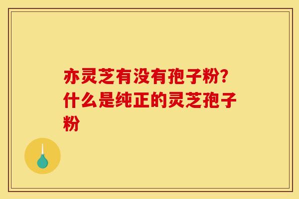 亦灵芝有没有孢子粉?什么是纯正的灵芝孢子粉 亦灵芝有没有孢子粉?什么是纯正的灵芝孢子粉