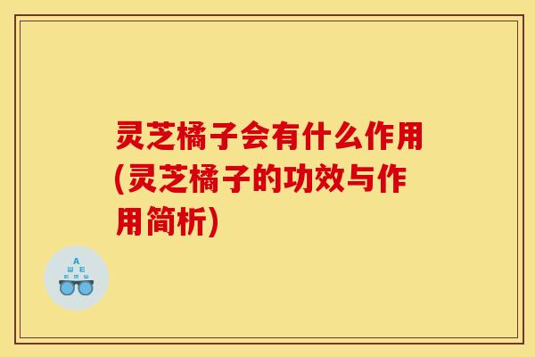 灵芝橘子会有什么作用(灵芝橘子的功效与作用简析) 灵芝橘子会有什么作用(灵芝橘子的功效与作用简析)