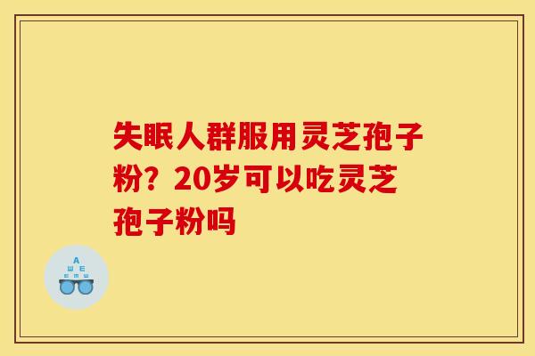 人群服用灵芝孢子粉?20岁可以吃灵芝孢子粉吗 人群服用灵芝孢子粉?20岁可以吃灵芝孢子粉吗