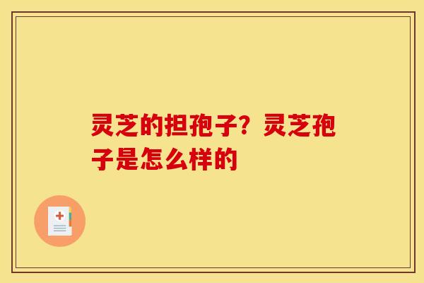 灵芝的担孢子?灵芝孢子是怎么样的 灵芝的担孢子?灵芝孢子是怎么样的