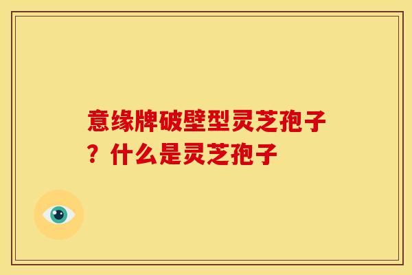 意缘牌破壁型灵芝孢子?什么是灵芝孢子 意缘牌破壁型灵芝孢子?什么是灵芝孢子