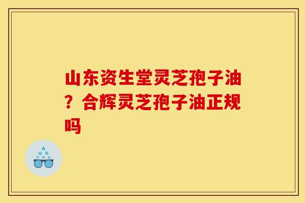 山东资生堂灵芝孢子油?合辉灵芝孢子油正规吗 山东资生堂灵芝孢子油?合辉灵芝孢子油正规吗