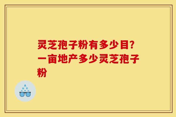 灵芝孢子粉有多少目?一亩地产多少灵芝孢子粉 灵芝孢子粉有多少目?一亩地产多少灵芝孢子粉