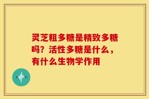 灵芝粗多糖是精致多糖吗?活性多糖是什么,有什么生物学作用 灵芝粗多糖是精致多糖吗?活性多糖是什么,有什么生物学作用