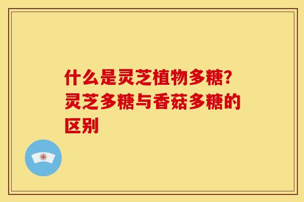 什么是灵芝植物多糖?灵芝多糖与香菇多糖的区别 什么是灵芝植物多糖?灵芝多糖与香菇多糖的区别