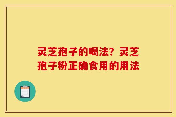 灵芝孢子的喝法?灵芝孢子粉正确食用的用法 灵芝孢子的喝法?灵芝孢子粉正确食用的用法
