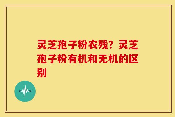 灵芝孢子粉农残?灵芝孢子粉有机和无机的区别 灵芝孢子粉农残?灵芝孢子粉有机和无机的区别