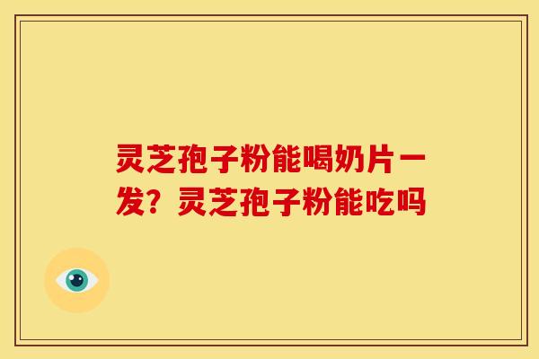 灵芝孢子粉能喝奶片一发?灵芝孢子粉能吃吗 灵芝孢子粉能喝奶片一发?灵芝孢子粉能吃吗