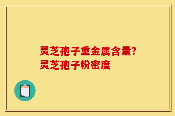 灵芝孢子重金属含量?灵芝孢子粉密度 灵芝孢子重金属含量?灵芝孢子粉密度