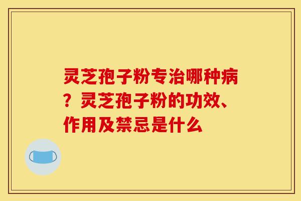 灵芝孢子粉专哪种?灵芝孢子粉的功效、作用及禁忌是什么 灵芝孢子粉专哪种?灵芝孢子粉的功效、作用及禁忌是什么