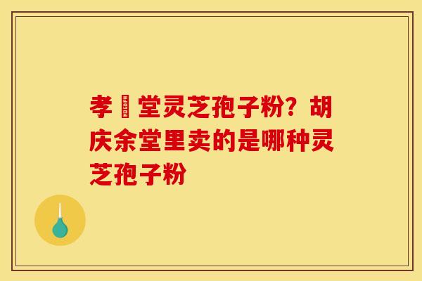 孝頁堂灵芝孢子粉?胡庆余堂里卖的是哪种灵芝孢子粉 孝頁堂灵芝孢子粉?胡庆余堂里卖的是哪种灵芝孢子粉
