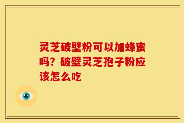 灵芝破壁粉可以加蜂蜜吗?破壁灵芝孢子粉应该怎么吃 灵芝破壁粉可以加蜂蜜吗?破壁灵芝孢子粉应该怎么吃
