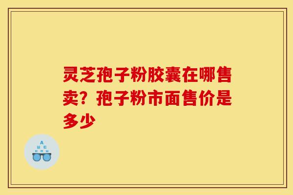 灵芝孢子粉胶囊在哪售卖?孢子粉市面售价是多少 灵芝孢子粉胶囊在哪售卖?孢子粉市面售价是多少