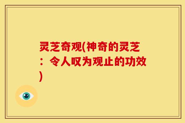 灵芝奇观(神奇的灵芝:令人叹为观止的功效) 灵芝奇观(神奇的灵芝:令人叹为观止的功效)