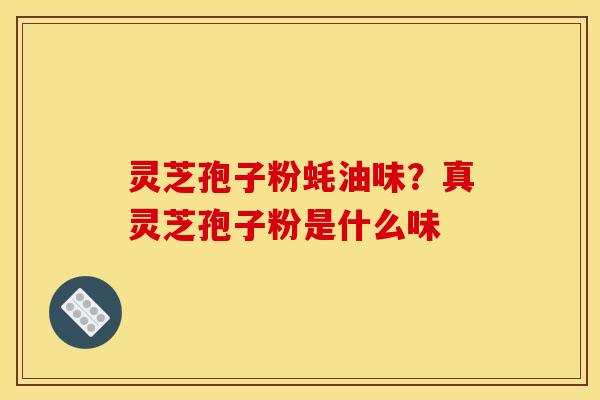 灵芝孢子粉蚝油味？真灵芝孢子粉是什么味