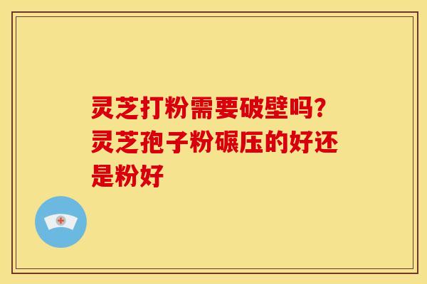 灵芝打粉需要破壁吗?灵芝孢子粉碾压的好还是粉好 灵芝打粉需要破壁吗?灵芝孢子粉碾压的好还是粉好