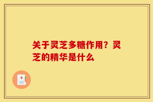 关于灵芝多糖作用?灵芝的精华是什么 关于灵芝多糖作用?灵芝的精华是什么
