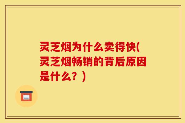 灵芝烟为什么卖得快(灵芝烟畅销的背后原因是什么?) 灵芝烟为什么卖得快(灵芝烟畅销的背后原因是什么?)