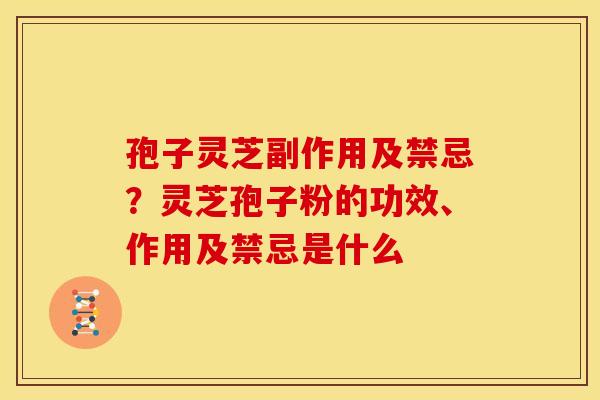 孢子灵芝副作用及禁忌?灵芝孢子粉的功效、作用及禁忌是什么 孢子灵芝副作用及禁忌?灵芝孢子粉的功效、作用及禁忌是什么