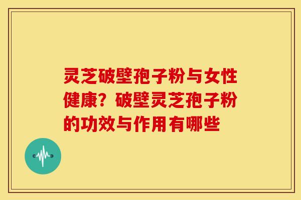 灵芝破壁孢子粉与女性健康?破壁灵芝孢子粉的功效与作用有哪些 灵芝破壁孢子粉与女性健康?破壁灵芝孢子粉的功效与作用有哪些