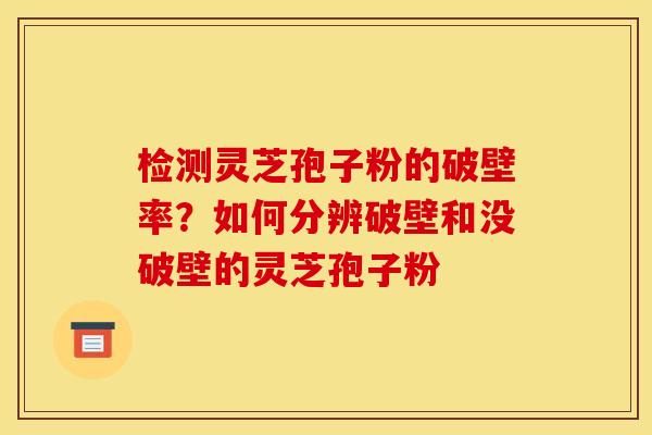 检测灵芝孢子粉的破壁率？如何分辨破壁和没破壁的灵芝孢子粉
