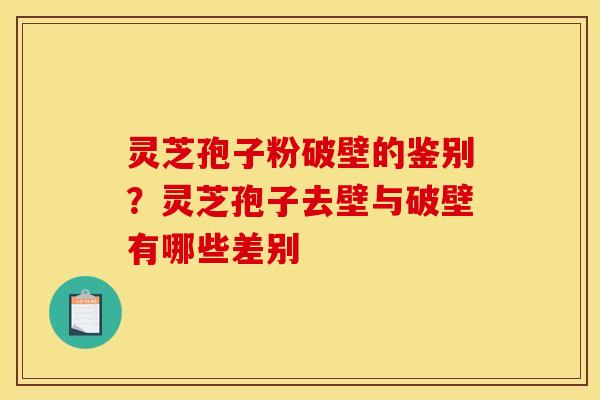 灵芝孢子粉破壁的鉴别?灵芝孢子去壁与破壁有哪些差别 灵芝孢子粉破壁的鉴别?灵芝孢子去壁与破壁有哪些差别