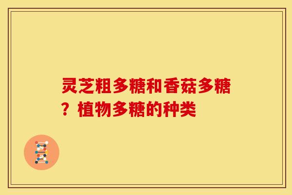灵芝粗多糖和香菇多糖?植物多糖的种类 灵芝粗多糖和香菇多糖?植物多糖的种类