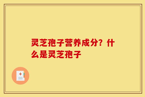 灵芝孢子营养成分?什么是灵芝孢子 灵芝孢子营养成分?什么是灵芝孢子